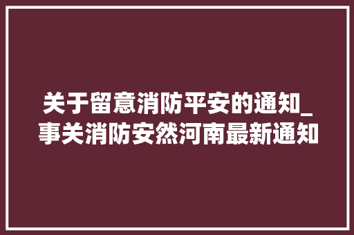 关于留意消防平安的通知_事关消防安然河南最新通知→