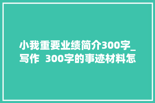 小我重要业绩简介300字_写作  300字的事迹材料怎么写摊牌了