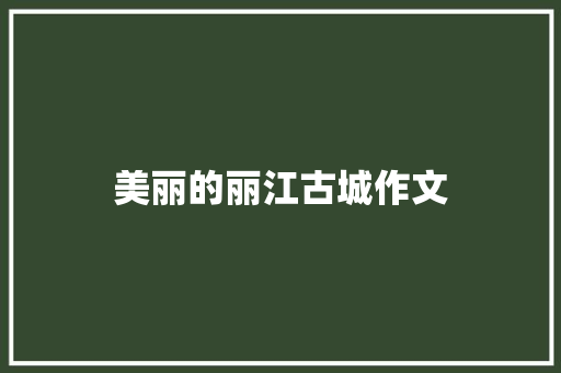 美丽的丽江古城作文 书信范文