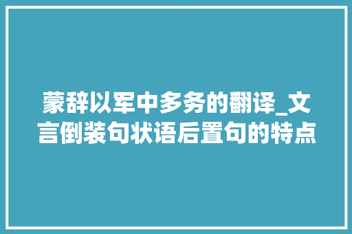 蒙辞以军中多务的翻译_文言倒装句状语后置句的特点和翻译