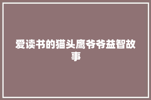 爱读书的猫头鹰爷爷益智故事