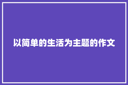 以简单的生活为主题的作文 书信范文