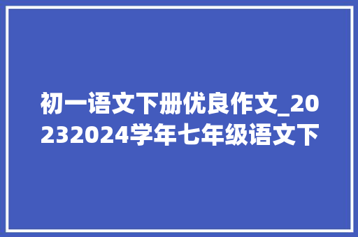 初一语文下册优良作文_20232024学年七年级语文下册统编版期