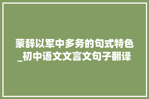 蒙辞以军中多务的句式特色_初中语文文言文句子翻译题五句式结构理解