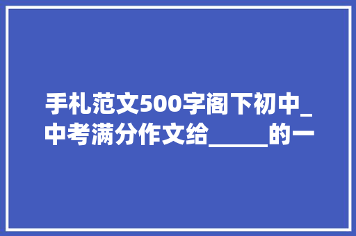 手札范文500字阁下初中_中考满分作文给_____的一封信​范文9篇可打印