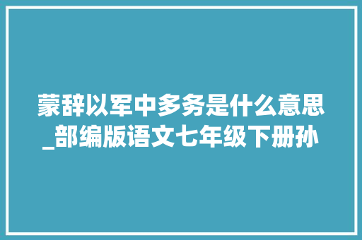 蒙辞以军中多务是什么意思_部编版语文七年级下册孙权劝学进修要点