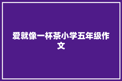 爱就像一杯茶小学五年级作文 职场范文