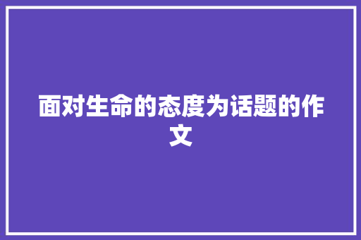 面对生命的态度为话题的作文 综述范文