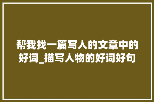 帮我找一篇写人的文章中的好词_描写人物的好词好句好段孩子作文这样写语文师长教师一定给高分