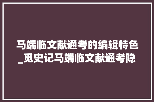 马端临文献通考的编辑特色_觅史记马端临文献通考隐居著书下韦力撰