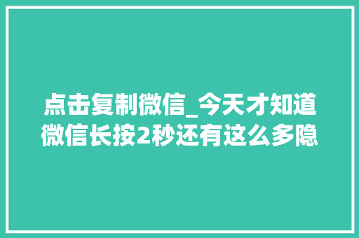 点击复制微信_今天才知道微信长按2秒还有这么多隐藏功能不会用太可惜了 工作总结范文