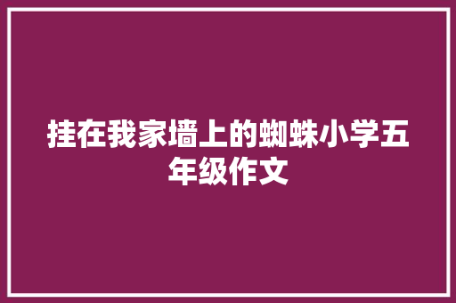 挂在我家墙上的蜘蛛小学五年级作文