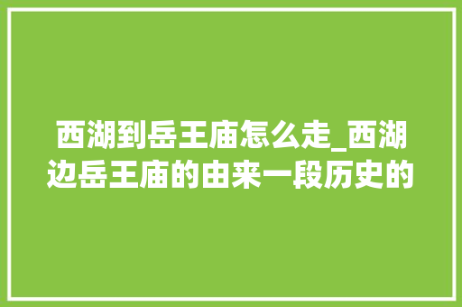 西湖到岳王庙怎么走_西湖边岳王庙的由来一段历史的凝集与文化的传承