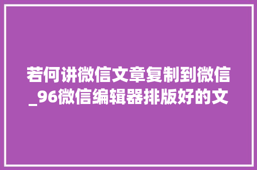 若何讲微信文章复制到微信_96微信编辑器排版好的文章怎么分享给其他人