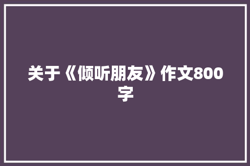 关于《倾听朋友》作文800字 书信范文