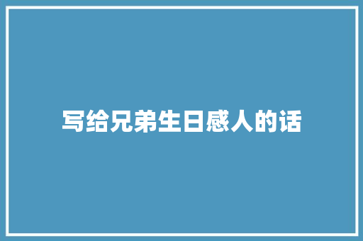 写给兄弟生日感人的话 学术范文