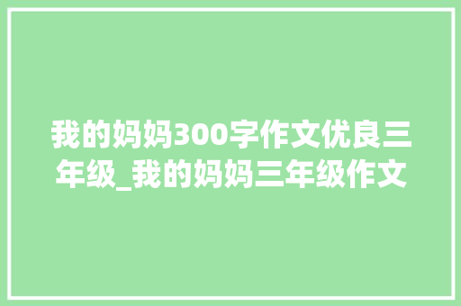 我的妈妈300字作文优良三年级_我的妈妈三年级作文300字我的妈妈作文400字优秀范文精选6篇