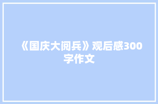 《国庆大阅兵》观后感300字作文 职场范文