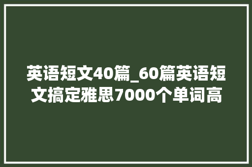 英语短文40篇_60篇英语短文搞定雅思7000个单词高清PDF免费领狠狠提分