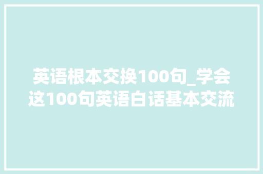 英语根本交换100句_学会这100句英语白话基本交流没问题