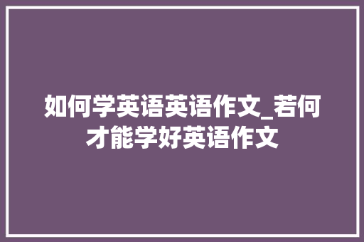 如何学英语英语作文_若何才能学好英语作文 申请书范文