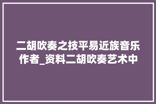 二胡吹奏之技平易近族音乐作者_资料二胡吹奏艺术中声情技的三个到位