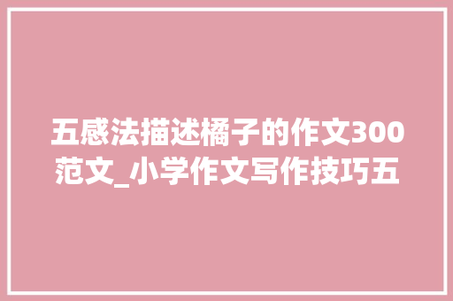 五感法描述橘子的作文300范文_小学作文写作技巧五感法写橘子 生活范文