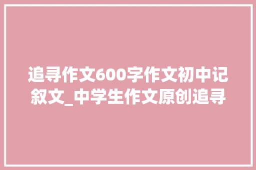 追寻作文600字作文初中记叙文_中学生作文原创追寻 演讲稿范文