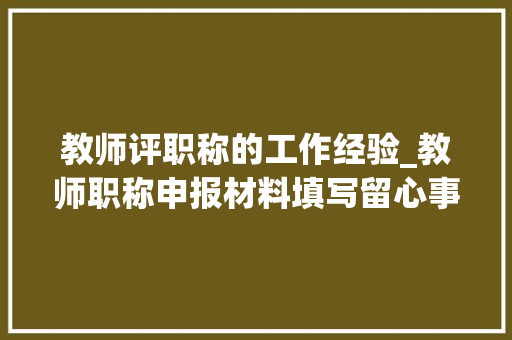 教师评职称的工作经验_教师职称申报材料填写留心事项三专业技能工作经历前提 申请书范文