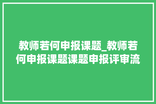 教师若何申报课题_教师若何申报课题课题申报评审流程及要求