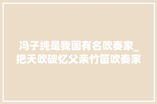 冯子纯是我国有名吹奏家_把天吹破忆父亲竹笛吹奏家教诲家冯子存师长教师