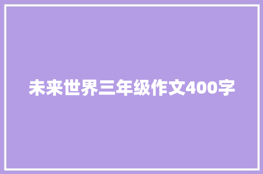 未来世界三年级作文400字 会议纪要范文