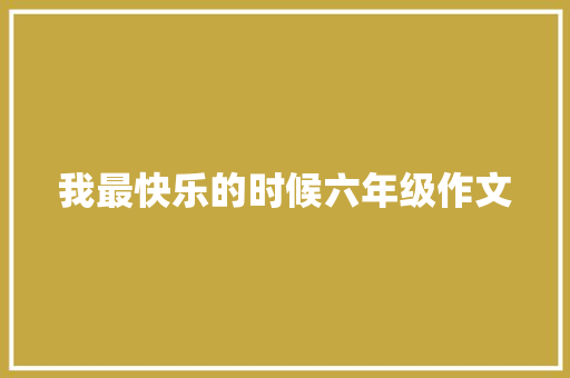 我最快乐的时候六年级作文 报告范文