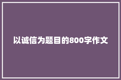 以诚信为题目的800字作文 会议纪要范文