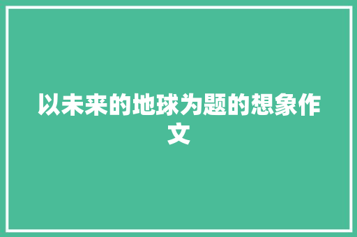 以未来的地球为题的想象作文