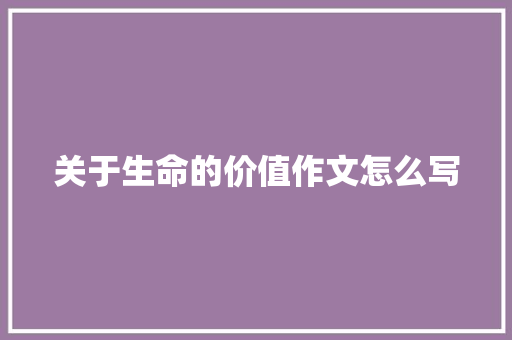 关于生命的价值作文怎么写 简历范文