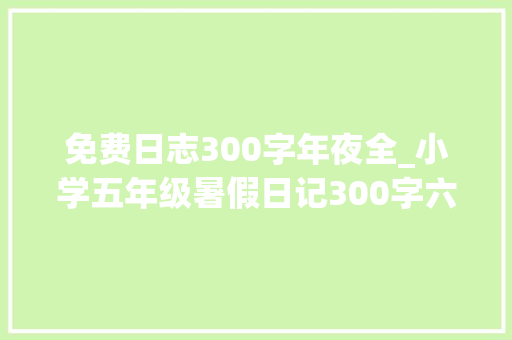 免费日志300字年夜全_小学五年级暑假日记300字六篇