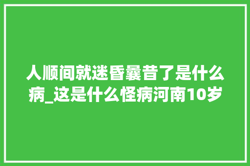 人顺间就迷昏曩昔了是什么病_这是什么怪病河南10岁男孩一出村就昏睡年夜夫都束手无策 致辞范文