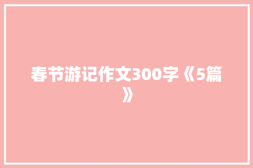 春节游记作文300字《5篇》