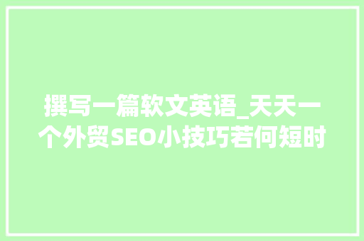 撰写一篇软文英语_天天一个外贸SEO小技巧若何短时间写高质量的英语软文