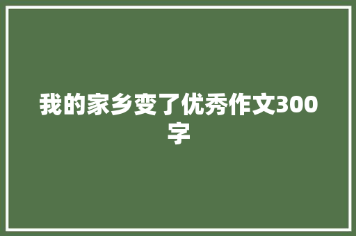 我的家乡变了优秀作文300字 求职信范文