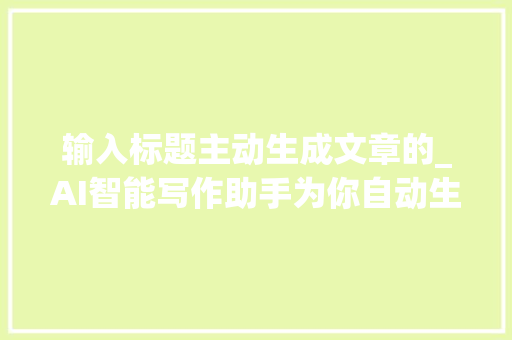 输入标题主动生成文章的_AI智能写作助手为你自动生成高质量文章