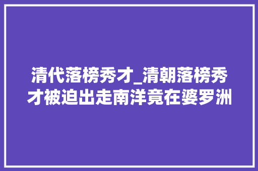 清代落榜秀才_清朝落榜秀才被迫出走南洋竟在婆罗洲建立了亚洲首个平易近主共和国