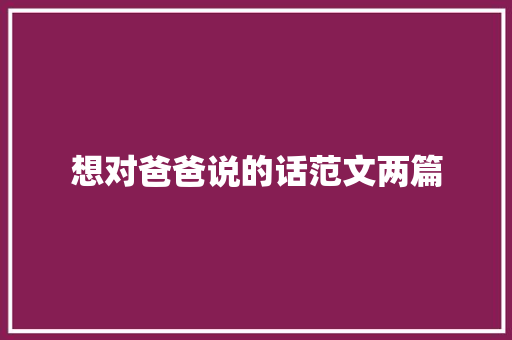 想对爸爸说的话范文两篇 论文范文