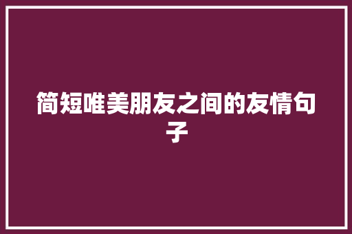 简短唯美朋友之间的友情句子 致辞范文