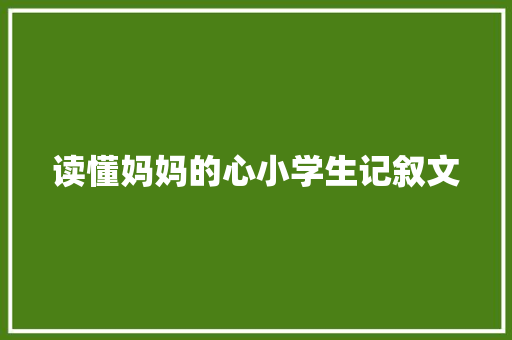 读懂妈妈的心小学生记叙文 工作总结范文