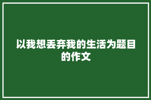 以我想丢弃我的生活为题目的作文