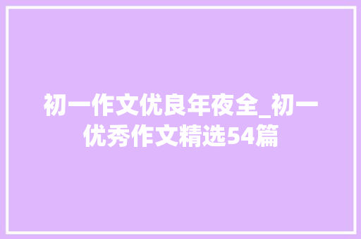 初一作文优良年夜全_初一优秀作文精选54篇