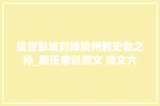 梁世彭城刘绮胶州刺史勃之孙_颜氏家训原文 译文六 简历范文