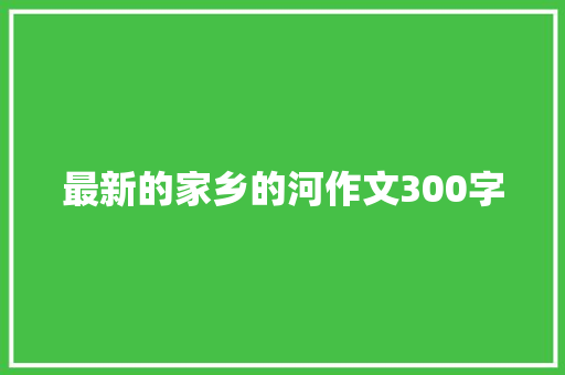 最新的家乡的河作文300字 生活范文